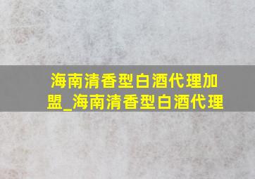 海南清香型白酒代理加盟_海南清香型白酒代理