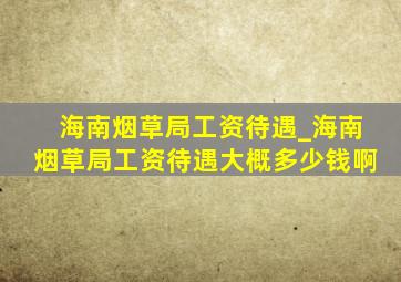 海南烟草局工资待遇_海南烟草局工资待遇大概多少钱啊