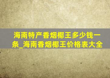 海南特产香烟椰王多少钱一条_海南香烟椰王价格表大全