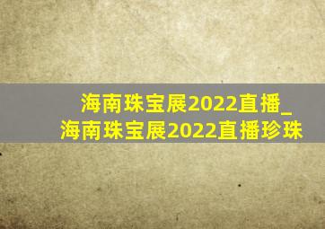 海南珠宝展2022直播_海南珠宝展2022直播珍珠