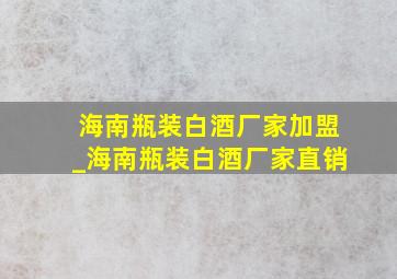 海南瓶装白酒厂家加盟_海南瓶装白酒厂家直销