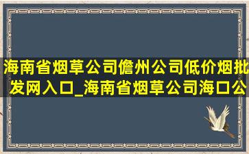 海南省烟草公司儋州公司(低价烟批发网)入口_海南省烟草公司海口公司