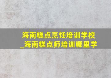 海南糕点烹饪培训学校_海南糕点师培训哪里学