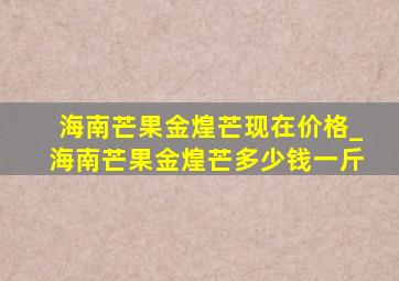 海南芒果金煌芒现在价格_海南芒果金煌芒多少钱一斤