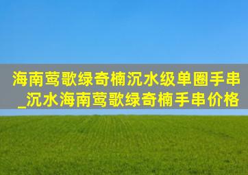 海南莺歌绿奇楠沉水级单圈手串_沉水海南莺歌绿奇楠手串价格