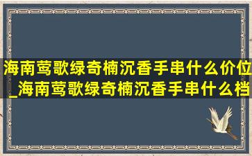 海南莺歌绿奇楠沉香手串什么价位_海南莺歌绿奇楠沉香手串什么档次