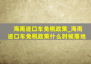 海南进口车免税政策_海南进口车免税政策什么时候落地