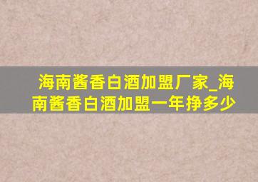 海南酱香白酒加盟厂家_海南酱香白酒加盟一年挣多少