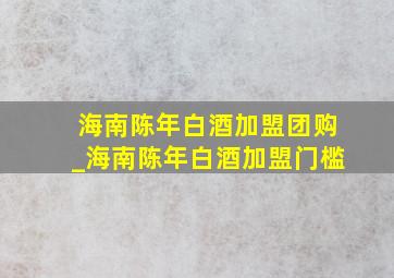 海南陈年白酒加盟团购_海南陈年白酒加盟门槛