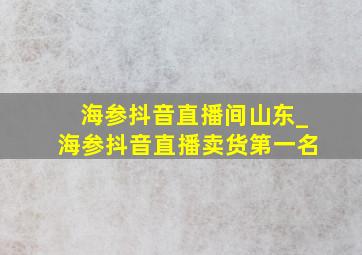 海参抖音直播间山东_海参抖音直播卖货第一名