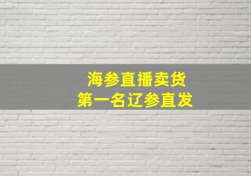 海参直播卖货第一名辽参直发