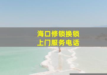 海口修锁换锁上门服务电话