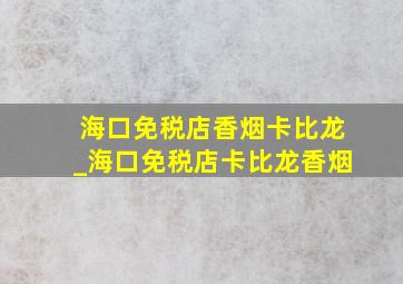 海口免税店香烟卡比龙_海口免税店卡比龙香烟