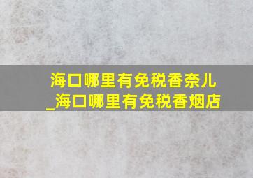 海口哪里有免税香奈儿_海口哪里有免税香烟店