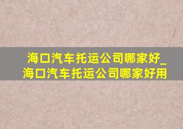 海口汽车托运公司哪家好_海口汽车托运公司哪家好用