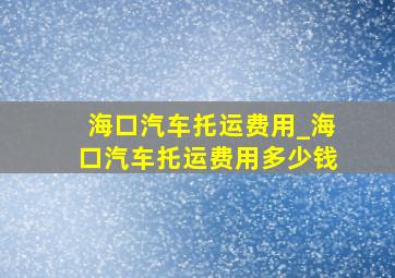 海口汽车托运费用_海口汽车托运费用多少钱