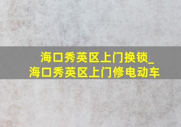 海口秀英区上门换锁_海口秀英区上门修电动车