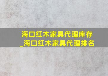 海口红木家具代理库存_海口红木家具代理排名