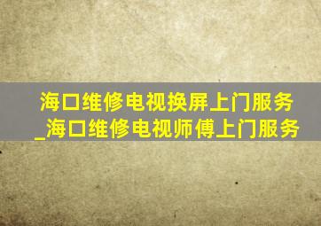 海口维修电视换屏上门服务_海口维修电视师傅上门服务