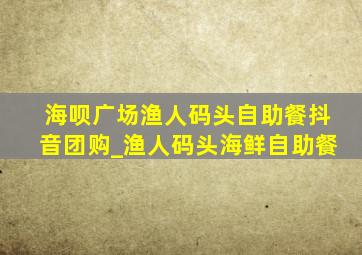 海呗广场渔人码头自助餐抖音团购_渔人码头海鲜自助餐