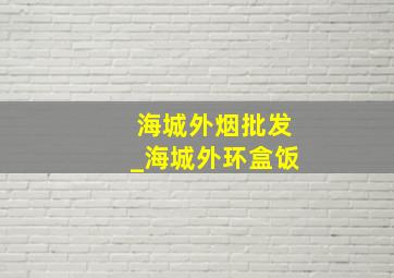 海城外烟批发_海城外环盒饭