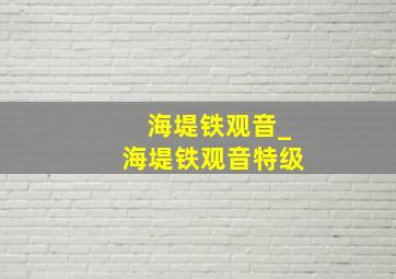 海堤铁观音_海堤铁观音特级