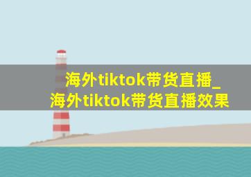 海外tiktok带货直播_海外tiktok带货直播效果