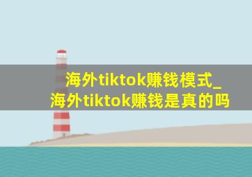 海外tiktok赚钱模式_海外tiktok赚钱是真的吗