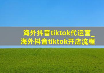 海外抖音tiktok代运营_海外抖音tiktok开店流程