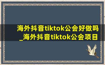 海外抖音tiktok公会好做吗_海外抖音tiktok公会项目