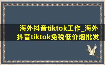 海外抖音tiktok工作_海外抖音tiktok(免税低价烟批发)怎么运作