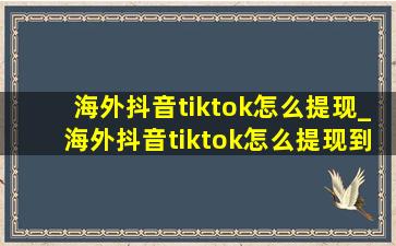 海外抖音tiktok怎么提现_海外抖音tiktok怎么提现到银行卡