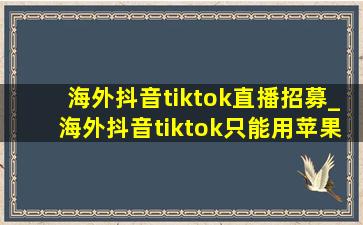 海外抖音tiktok直播招募_海外抖音tiktok只能用苹果手机吗