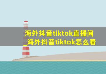 海外抖音tiktok直播间_海外抖音tiktok怎么看