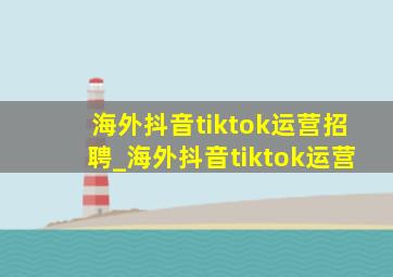 海外抖音tiktok运营招聘_海外抖音tiktok运营