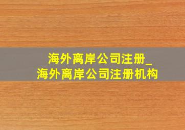 海外离岸公司注册_海外离岸公司注册机构