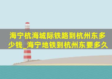 海宁杭海城际铁路到杭州东多少钱_海宁地铁到杭州东要多久