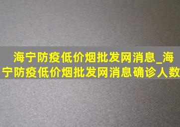 海宁防疫(低价烟批发网)消息_海宁防疫(低价烟批发网)消息确诊人数