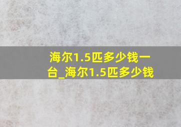 海尔1.5匹多少钱一台_海尔1.5匹多少钱