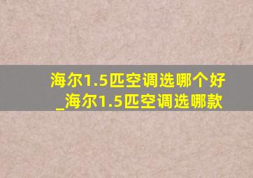 海尔1.5匹空调选哪个好_海尔1.5匹空调选哪款