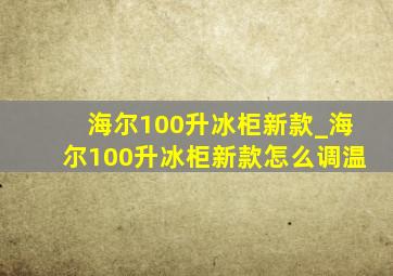 海尔100升冰柜新款_海尔100升冰柜新款怎么调温