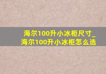 海尔100升小冰柜尺寸_海尔100升小冰柜怎么选