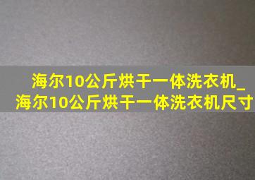 海尔10公斤烘干一体洗衣机_海尔10公斤烘干一体洗衣机尺寸