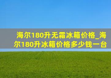 海尔180升无霜冰箱价格_海尔180升冰箱价格多少钱一台