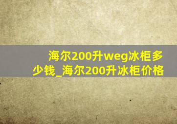 海尔200升weg冰柜多少钱_海尔200升冰柜价格