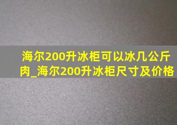 海尔200升冰柜可以冰几公斤肉_海尔200升冰柜尺寸及价格