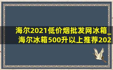 海尔2021(低价烟批发网)冰箱_海尔冰箱500升以上推荐2021排行榜