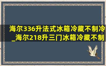 海尔336升法式冰箱冷藏不制冷_海尔218升三门冰箱冷藏不制冷