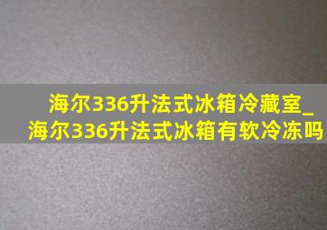 海尔336升法式冰箱冷藏室_海尔336升法式冰箱有软冷冻吗