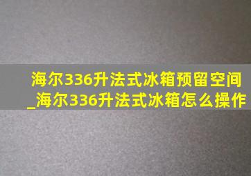 海尔336升法式冰箱预留空间_海尔336升法式冰箱怎么操作